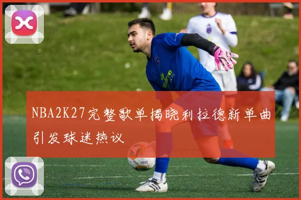 NBA2K27完整歌单揭晓利拉德新单曲引发球迷热议