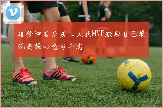 追梦坦言亚历山大获MVP激励自己展现更强心态与斗志