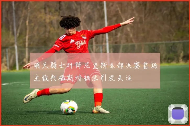 明天骑士对阵尼克斯东部决赛首场主裁判福斯特执法引发关注
