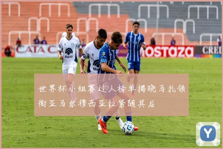 世界杯小组赛过人榜单揭晓马扎领衔亚马尔穆西亚拉紧随其后