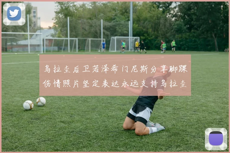 乌拉圭后卫若泽希门尼斯分享脚踝伤情照片坚定表达永远支持乌拉圭