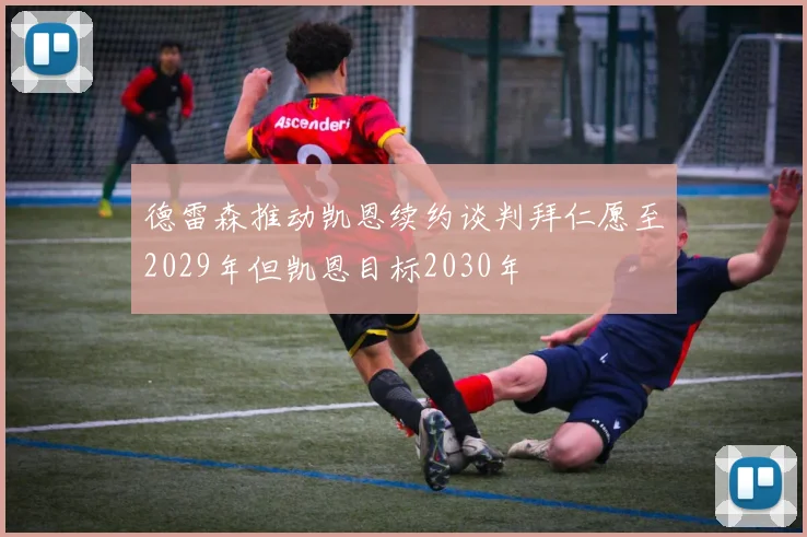 德雷森推动凯恩续约谈判拜仁愿至2029年但凯恩目标2030年