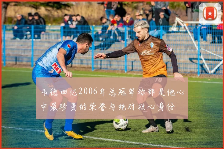 韦德回忆2006年总冠军称那是他心中最珍贵的荣誉与绝对核心身份