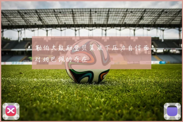 勒伯夫鼓励登贝莱放下压力自信面对姆巴佩的存在