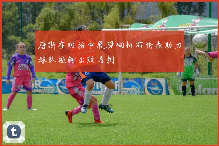 唐斯在对抗中展现韧性布伦森助力球队逆转击败马刺