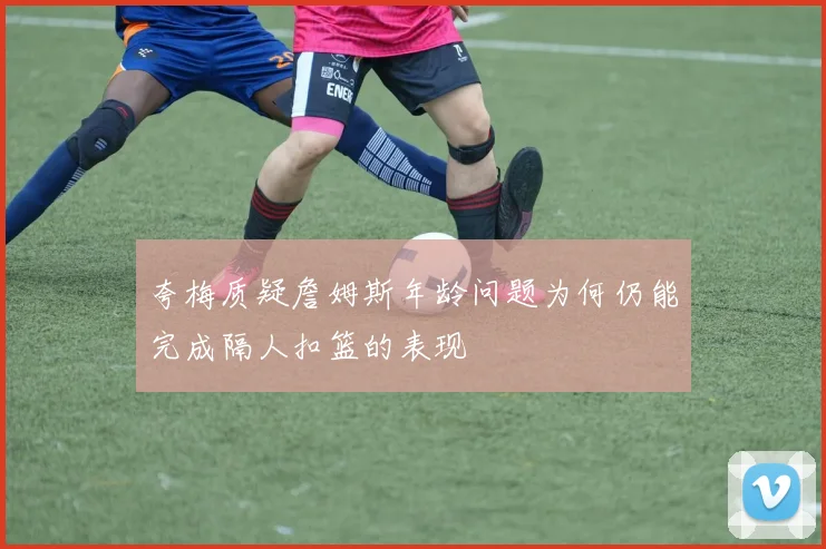 夸梅质疑詹姆斯年龄问题为何仍能完成隔人扣篮的表现