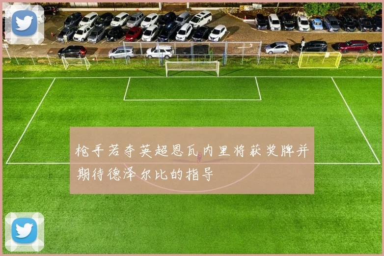 枪手若夺英超恩瓦内里将获奖牌并期待德泽尔比的指导