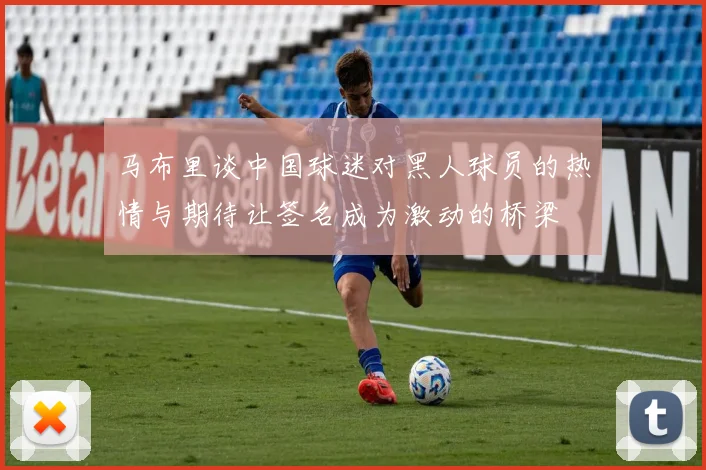 马布里谈中国球迷对黑人球员的热情与期待让签名成为激动的桥梁