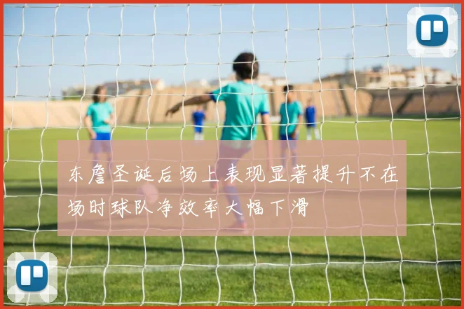 东詹圣诞后场上表现显著提升不在场时球队净效率大幅下滑