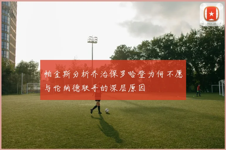 帕金斯分析乔治保罗哈登为何不愿与伦纳德联手的深层原因