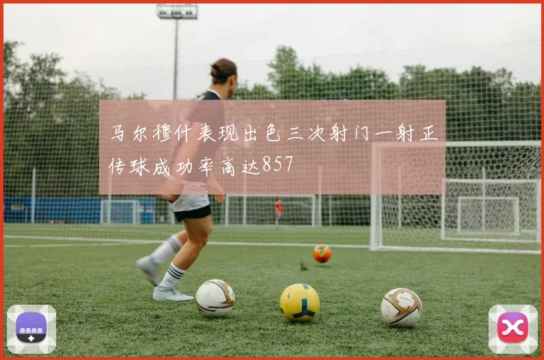 马尔穆什表现出色三次射门一射正传球成功率高达857