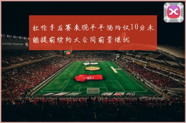 杜伦季后赛表现平平场均仅10分未能提前续约大合同前景堪忧