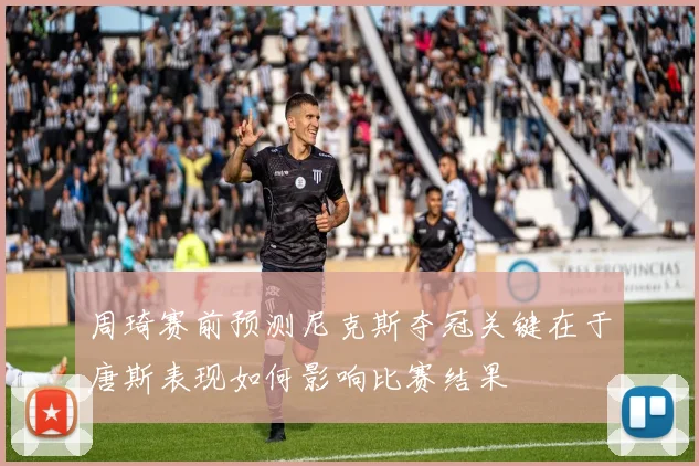 周琦赛前预测尼克斯夺冠关键在于唐斯表现如何影响比赛结果