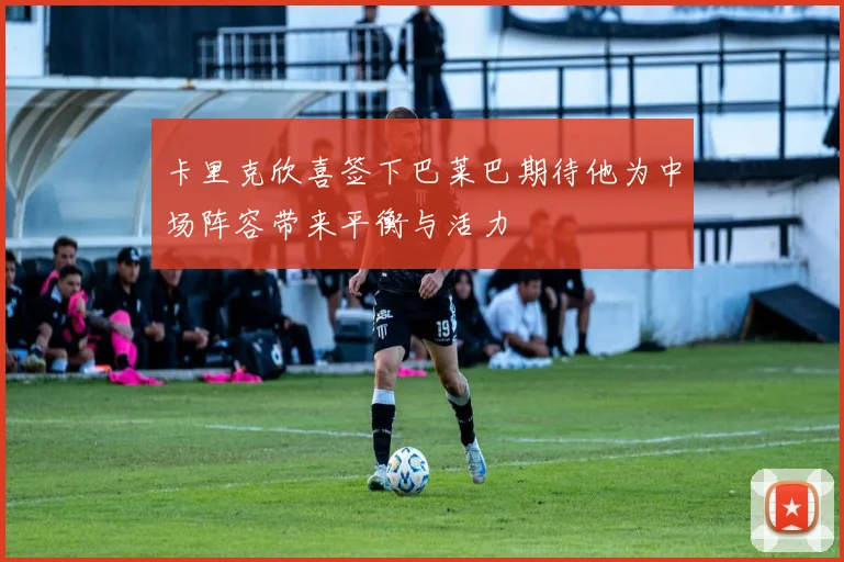 卡里克欣喜签下巴莱巴期待他为中场阵容带来平衡与活力