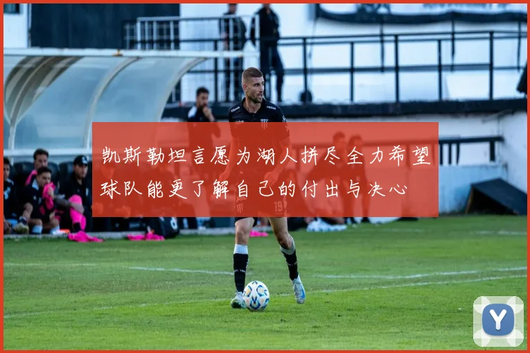 凯斯勒坦言愿为湖人拼尽全力希望球队能更了解自己的付出与决心