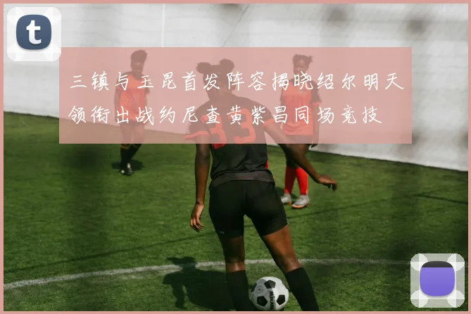 三镇与玉昆首发阵容揭晓绍尔明天领衔出战约尼查黄紫昌同场竞技