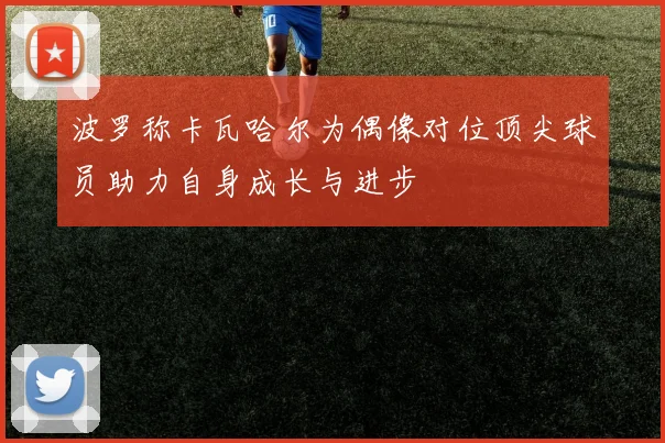 波罗称卡瓦哈尔为偶像对位顶尖球员助力自身成长与进步