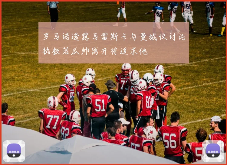 罗马诺透露马雷斯卡与曼城仅讨论执教若瓜帅离开将追求他