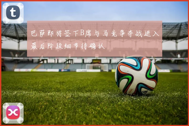 巴萨即将签下B席与马竞争夺战进入最后阶段细节待确认
