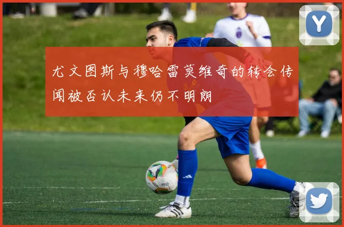 尤文图斯与穆哈雷莫维奇的转会传闻被否认未来仍不明朗