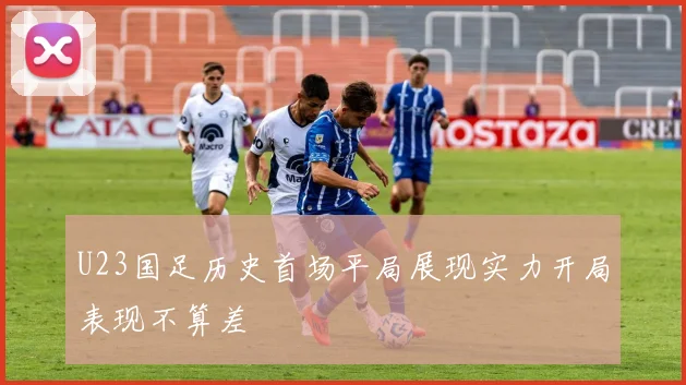 U23国足历史首场平局展现实力开局表现不算差