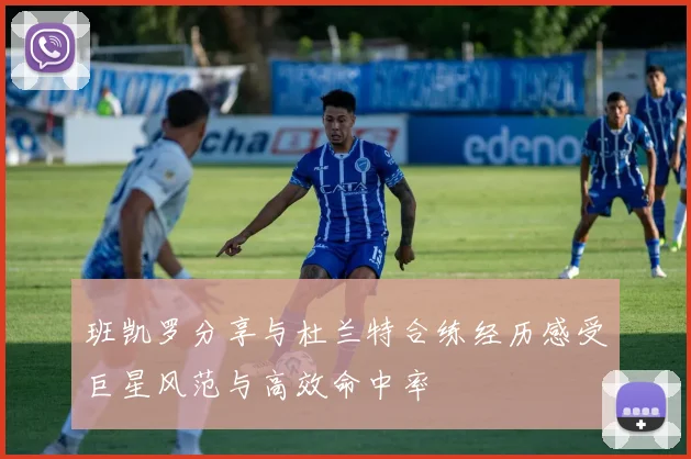 班凯罗分享与杜兰特合练经历感受巨星风范与高效命中率