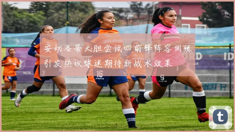 安切洛蒂大胆尝试四前锋阵容训练引发热议球迷期待新战术效果