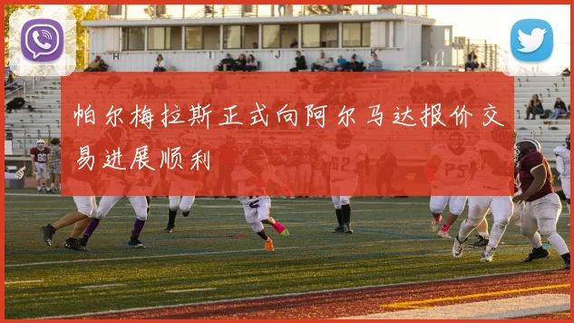 帕尔梅拉斯正式向阿尔马达报价交易进展顺利