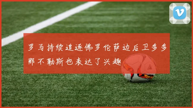 罗马持续追逐佛罗伦萨边后卫多多那不勒斯也表达了兴趣