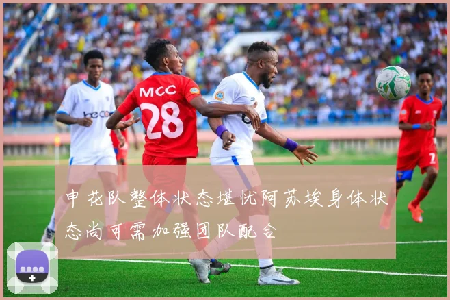 申花队整体状态堪忧阿苏埃身体状态尚可需加强团队配合