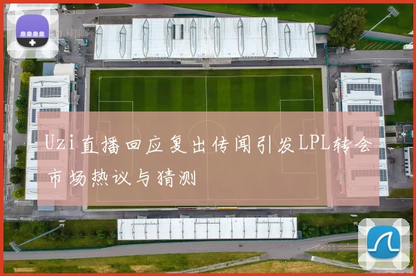 Uzi直播回应复出传闻引发LPL转会市场热议与猜测